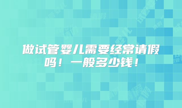 做试管婴儿需要经常请假吗！一般多少钱！