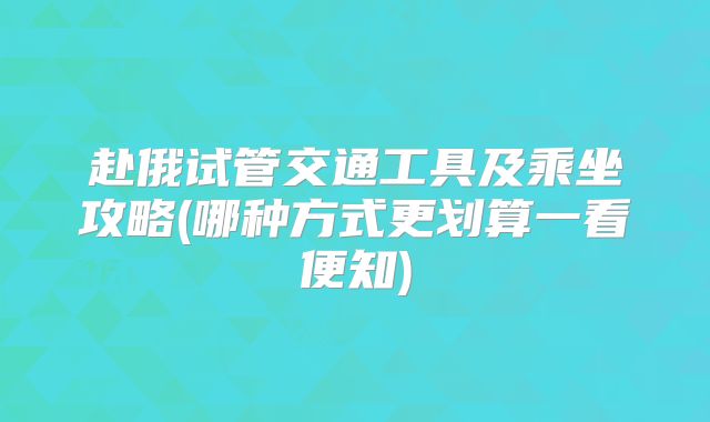 赴俄试管交通工具及乘坐攻略(哪种方式更划算一看便知)