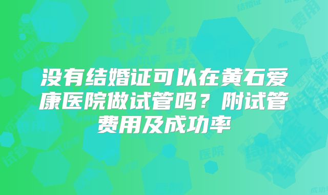 没有结婚证可以在黄石爱康医院做试管吗?附试管费用及成功率