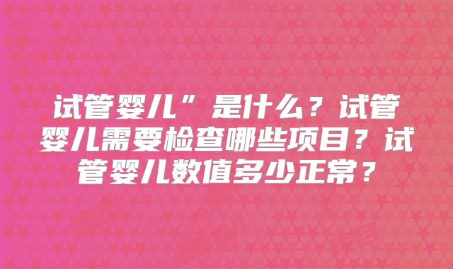 试管婴儿”是什么？试管婴儿需要检查哪些项目？试管婴儿数值多少正常？