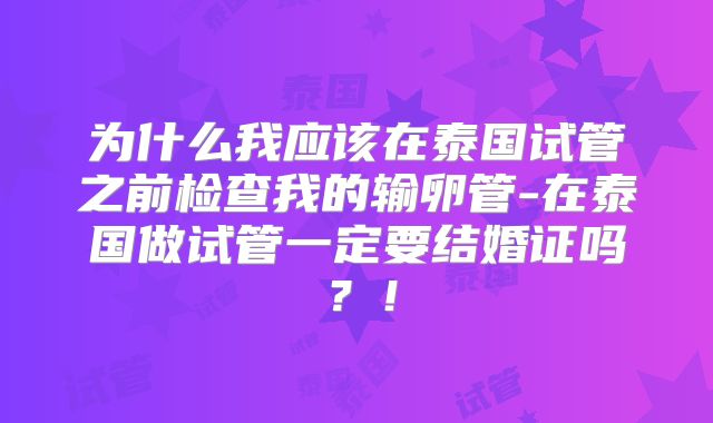 为什么我应该在泰国试管之前检查我的输卵管-在泰国做试管一定要结婚证吗？！