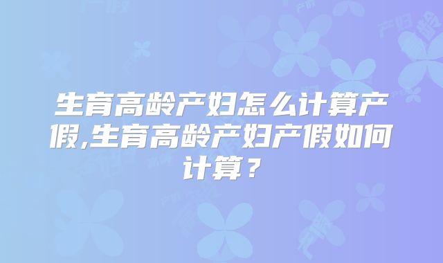 生育高龄产妇怎么计算产假,生育高龄产妇产假如何计算？