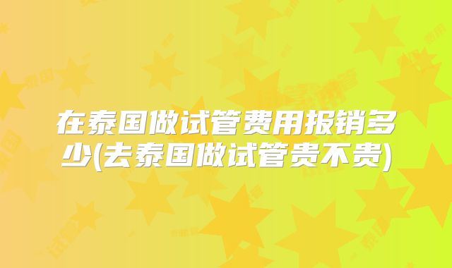 在泰国做试管费用报销多少(去泰国做试管贵不贵)