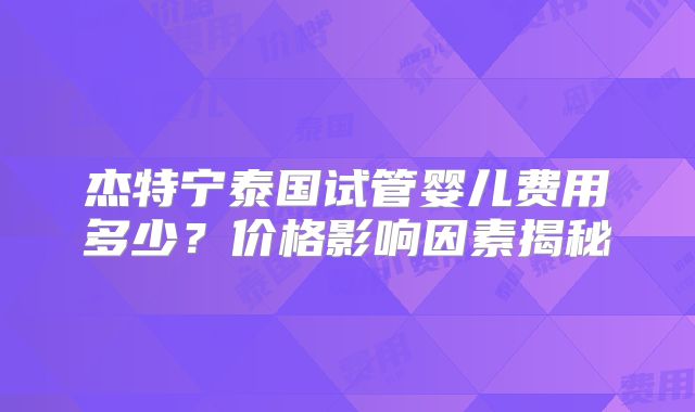 杰特宁泰国试管婴儿费用多少？价格影响因素揭秘
