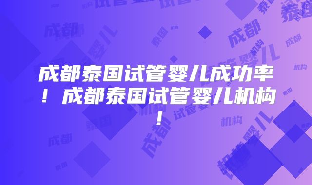 成都泰国试管婴儿成功率!成都泰国试管婴儿机构!