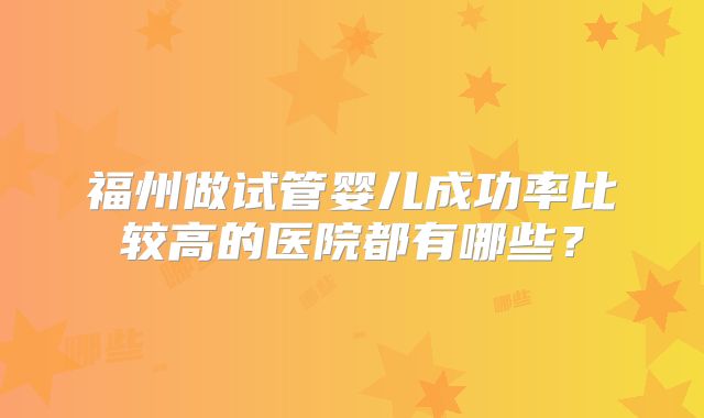 福州做试管婴儿成功率比较高的医院都有哪些？