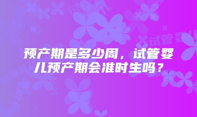 预产期是多少周，试管婴儿预产期会准时生吗？