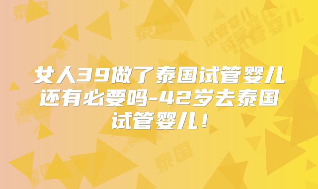 女人39做了泰国试管婴儿还有必要吗-42岁去泰国试管婴儿！
