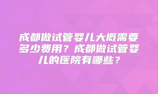 成都做试管婴儿大概需要多少费用？成都做试管婴儿的医院有哪些？