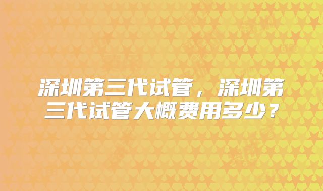 深圳第三代试管,深圳第三代试管大概费用多少?