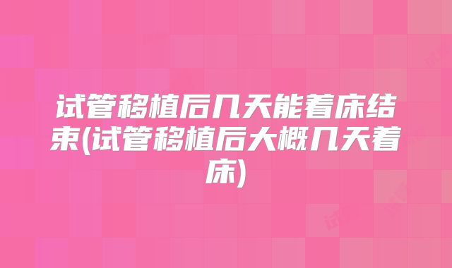 试管移植后几天能着床结束(试管移植后大概几天着床)