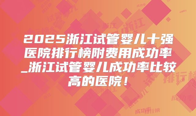2025浙江试管婴儿十强医院排行榜附费用成功率_浙江试管婴儿成功率比较高的医院！
