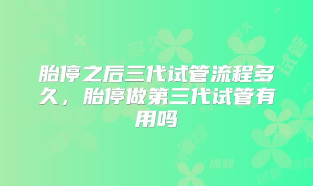 胎停之后三代试管流程多久，胎停做第三代试管有用吗