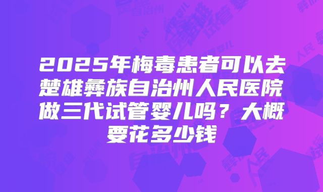2025年梅毒患者可以去楚雄彝族自治州人民医院做三代试管婴儿吗?大概要花多少钱