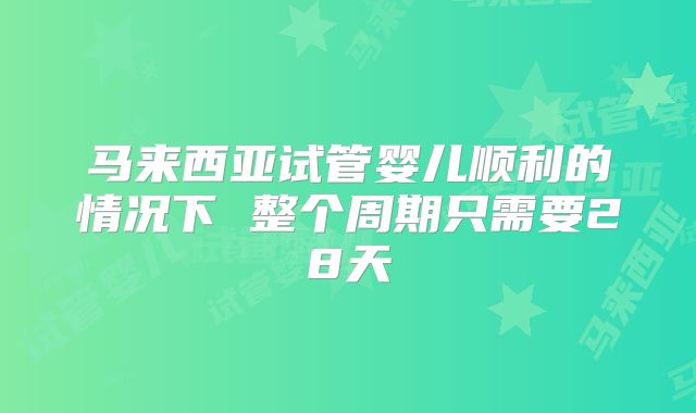 马来西亚试管婴儿顺利的情况下 整个周期只需要28天
