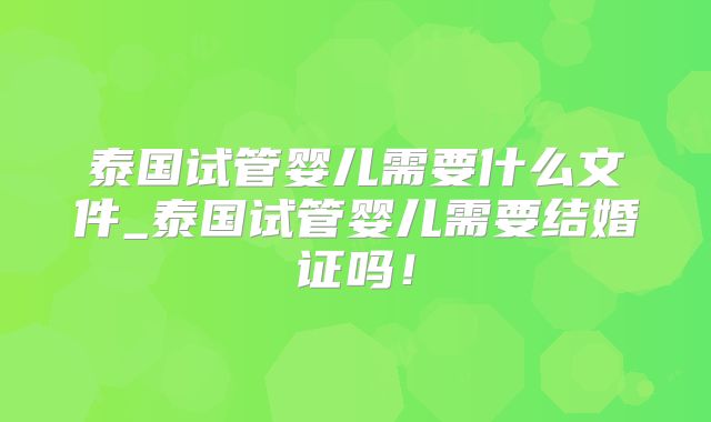 泰国试管婴儿需要什么文件_泰国试管婴儿需要结婚证吗!