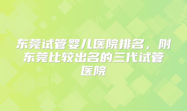 东莞试管婴儿医院排名，附东莞比较出名的三代试管医院