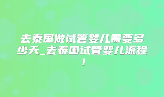 去泰国做试管婴儿需要多少天_去泰国试管婴儿流程！