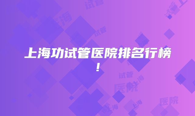 上海功试管医院排名行榜!