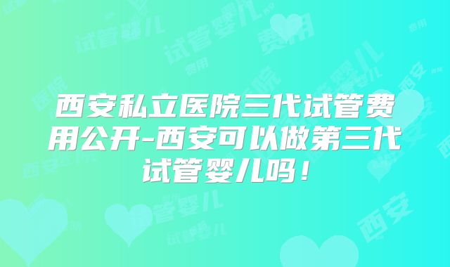 西安私立医院三代试管费用公开-西安可以做第三代试管婴儿吗!