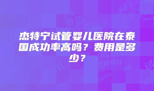 杰特宁试管婴儿医院在泰国成功率高吗？费用是多少？