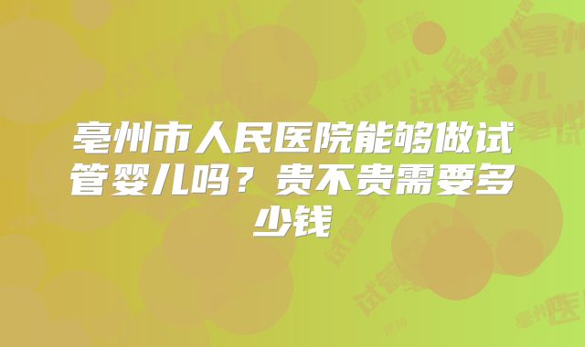 亳州市人民医院能够做试管婴儿吗？贵不贵需要多少钱