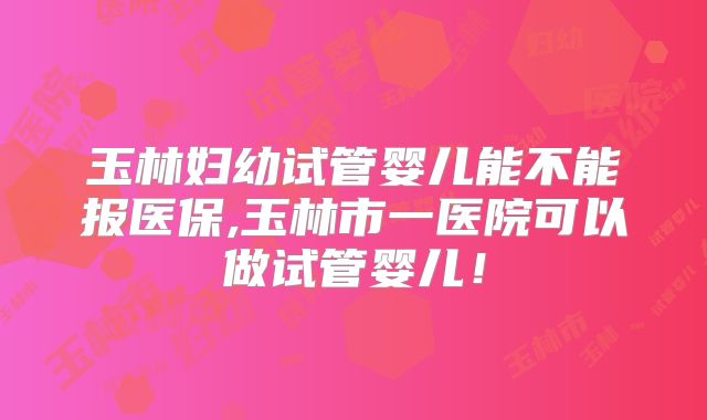 玉林妇幼试管婴儿能不能报医保,玉林市一医院可以做试管婴儿!
