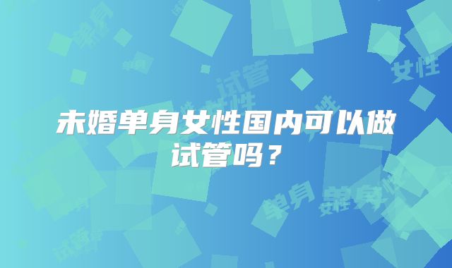 未婚单身女性国内可以做试管吗？