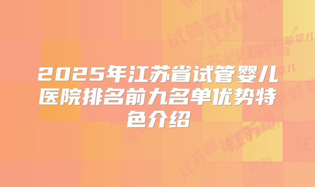 2025年江苏省试管婴儿医院排名前九名单优势特色介绍