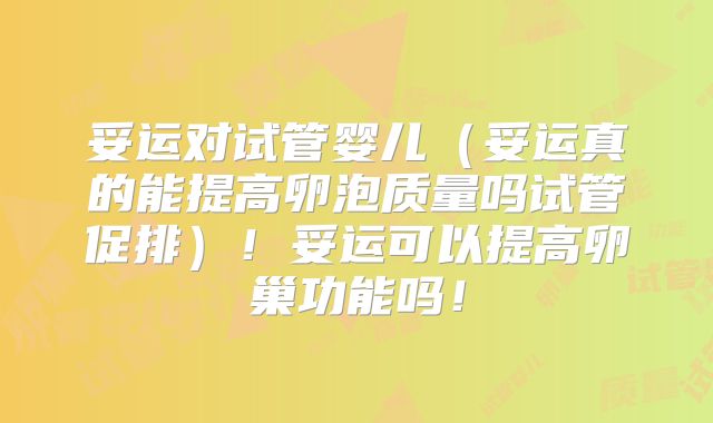 妥运对试管婴儿(妥运真的能提高卵泡质量吗试管促排)!妥运可以提高卵巢功能吗!