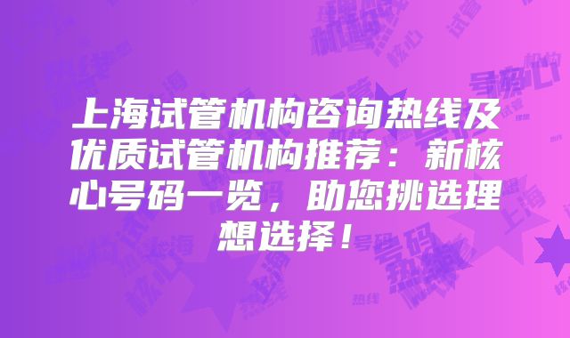 上海试管机构咨询热线及优质试管机构推荐:新核心号码一览,助您挑选理想选择!