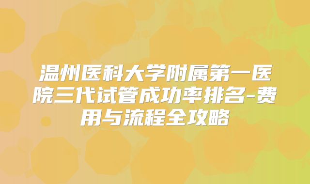 温州医科大学附属第一医院三代试管成功率排名-费用与流程全攻略