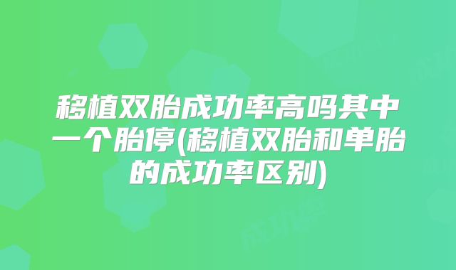 移植双胎成功率高吗其中一个胎停(移植双胎和单胎的成功率区别)