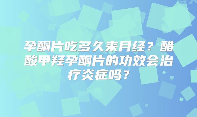 孕酮片吃多久来月经?醋酸甲羟孕酮片的功效会治疗炎症吗?