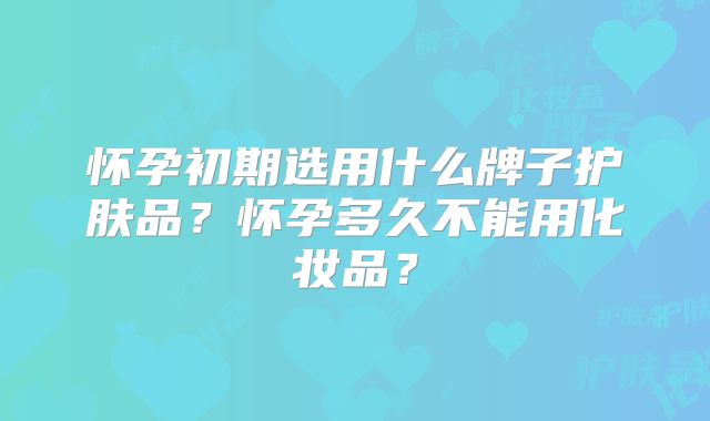 怀孕初期选用什么牌子护肤品？怀孕多久不能用化妆品？