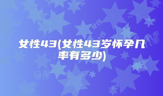 女性43(女性43岁怀孕几率有多少)