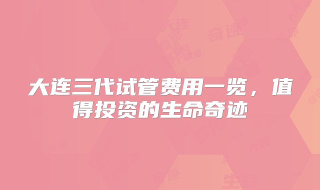 大连三代试管费用一览，值得投资的生命奇迹