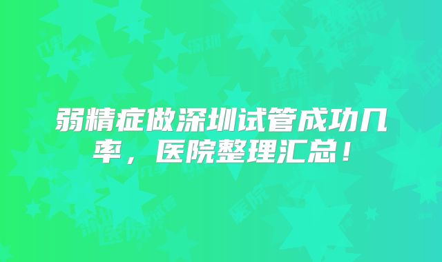 弱精症做深圳试管成功几率，医院整理汇总！