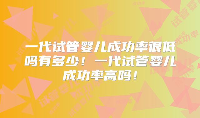 一代试管婴儿成功率很低吗有多少！一代试管婴儿成功率高吗！