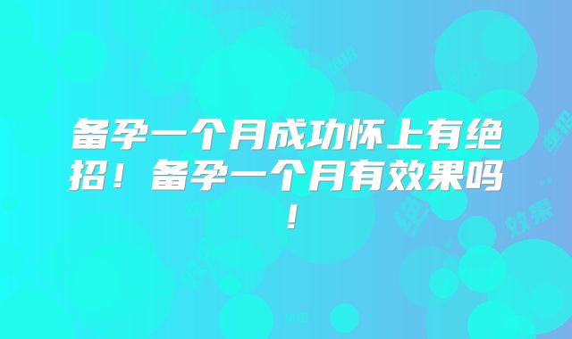 备孕一个月成功怀上有绝招！备孕一个月有效果吗！