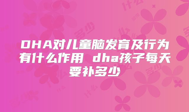 DHA对儿童脑发育及行为有什么作用 dha孩子每天要补多少