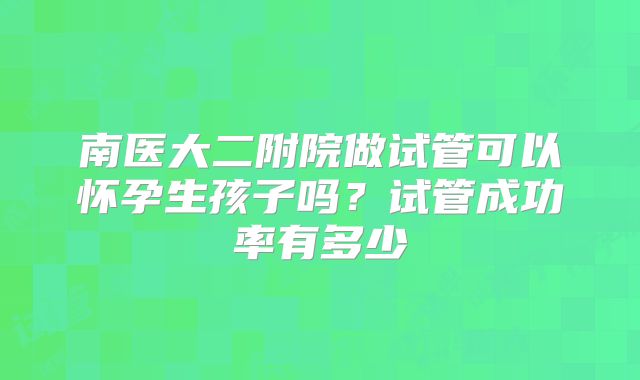 南医大二附院做试管可以怀孕生孩子吗?试管成功率有多少
