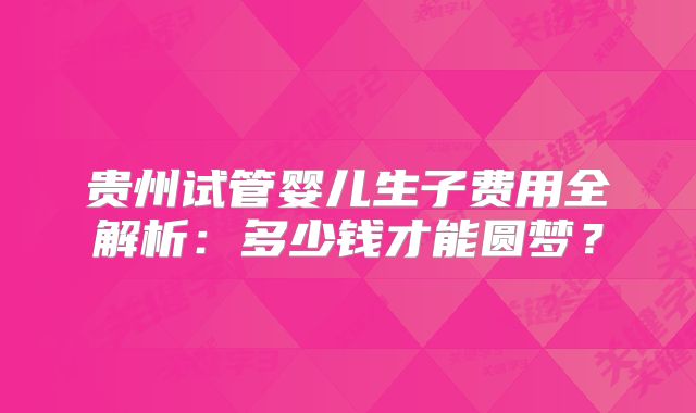 贵州试管婴儿生子费用全解析:多少钱才能圆梦?