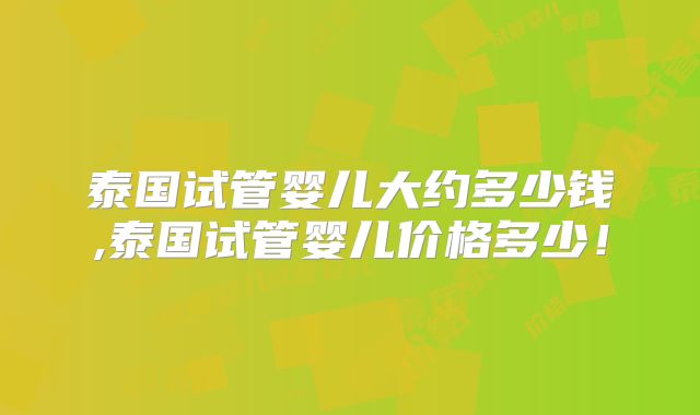 泰国试管婴儿大约多少钱,泰国试管婴儿价格多少!