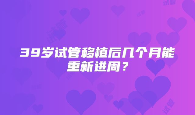 39岁试管移植后几个月能重新进周？