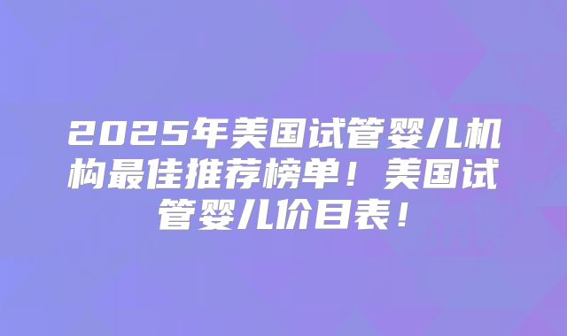 2025年美国试管婴儿机构最佳推荐榜单!美国试管婴儿价目表!