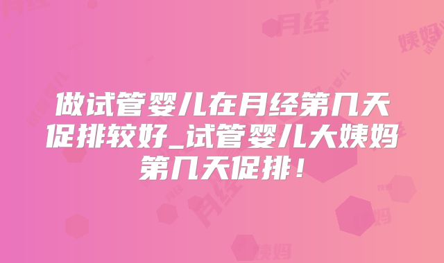 做试管婴儿在月经第几天促排较好_试管婴儿大姨妈第几天促排!