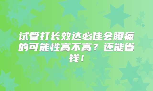 试管打长效达必佳会腰痛的可能性高不高？还能省钱！