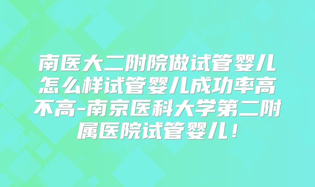 南医大二附院做试管婴儿怎么样试管婴儿成功率高不高-南京医科大学第二附属医院试管婴儿！