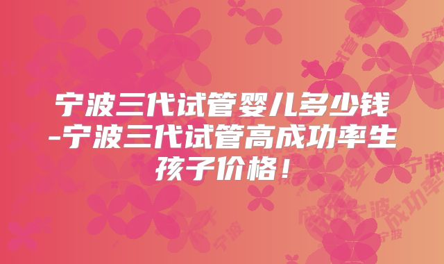 宁波三代试管婴儿多少钱-宁波三代试管高成功率生孩子价格！
